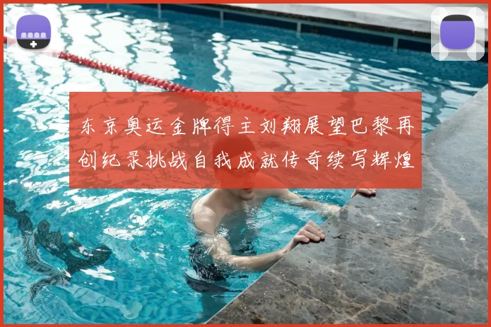 东京奥运金牌得主刘翔展望巴黎再创纪录挑战自我成就传奇续写辉煌