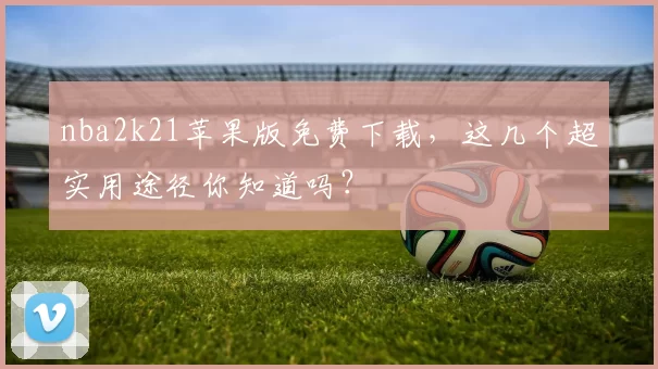 nba2k21苹果版免费下载，这几个超实用途径你知道吗？