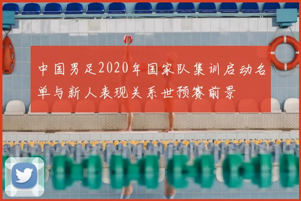 中国男足2020年国家队集训启动名单与新人表现关系世预赛前景