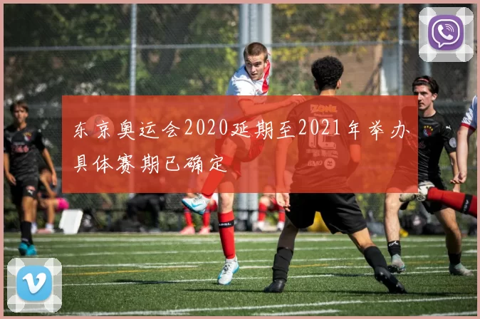 东京奥运会2020延期至2021年举办具体赛期已确定