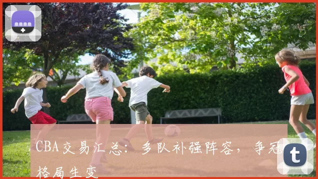 CBA交易汇总：多队补强阵容，争冠格局生变