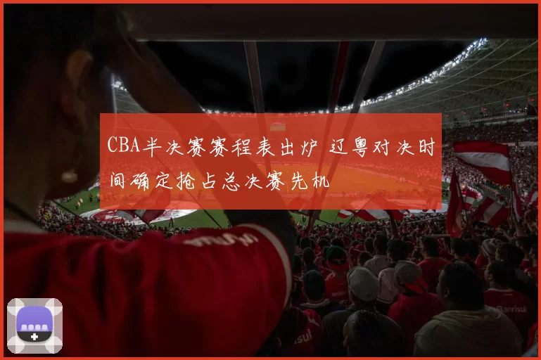 CBA半决赛赛程表出炉 辽粤对决时间确定抢占总决赛先机