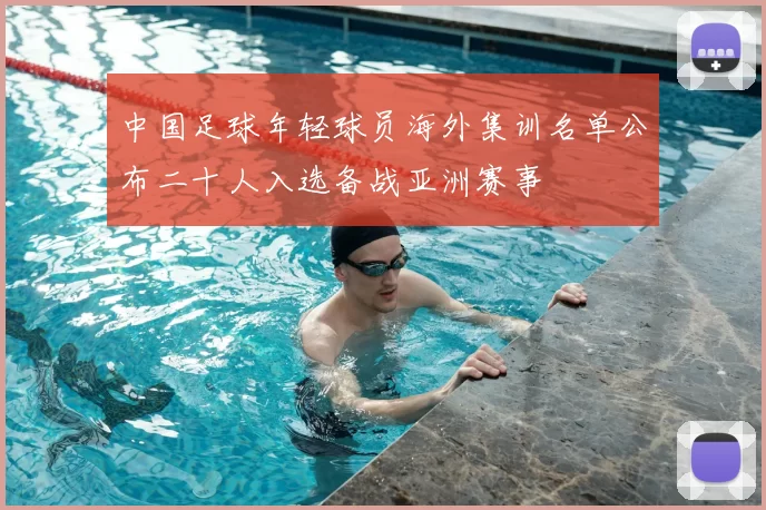 中国足球年轻球员海外集训名单公布二十人入选备战亚洲赛事