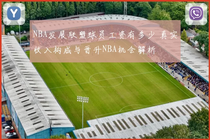 NBA发展联盟球员工资有多少 真实收入构成与晋升NBA机会解析