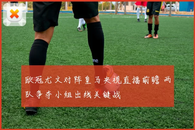 欧冠尤文对阵皇马央视直播前瞻 两队争夺小组出线关键战