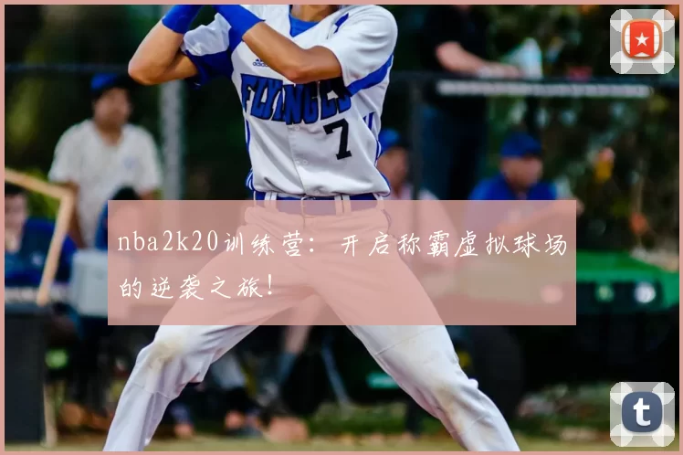 nba2k20训练营：开启称霸虚拟球场的逆袭之旅！