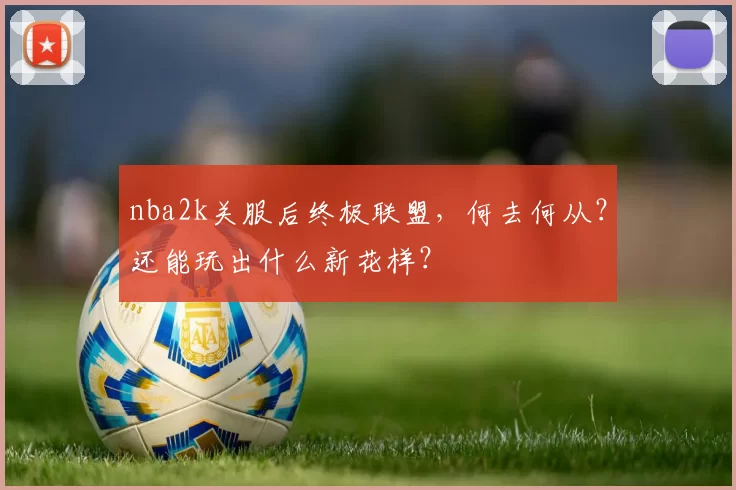 nba2k关服后终极联盟，何去何从？还能玩出什么新花样？