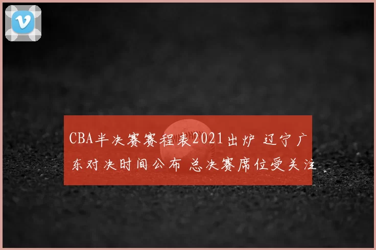CBA半决赛赛程表2021出炉 辽宁广东对决时间公布 总决赛席位受关注