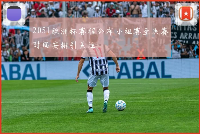 2051欧洲杯赛程公布小组赛至决赛时间安排引关注