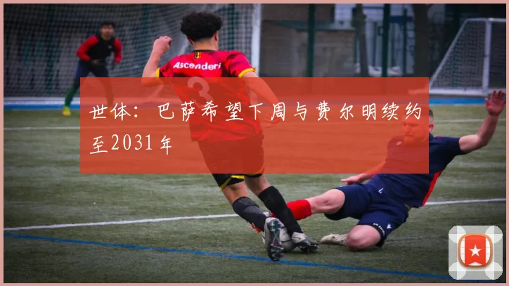 世体：巴萨希望下周与费尔明续约至2031年