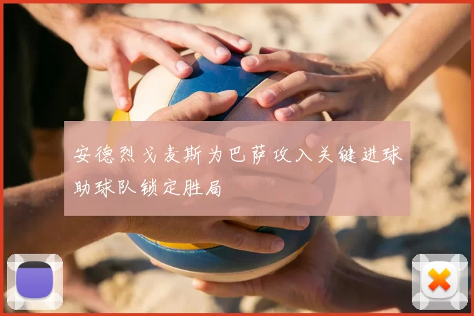 安德烈戈麦斯为巴萨攻入关键进球助球队锁定胜局