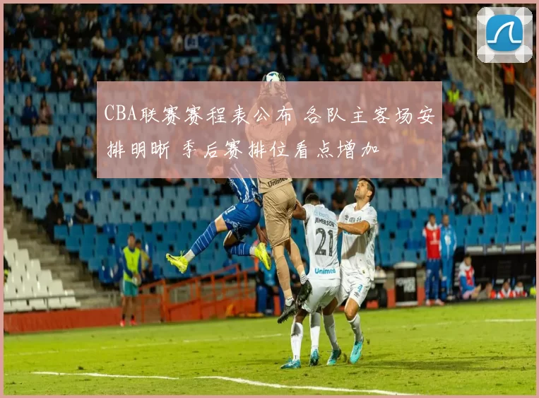 CBA联赛赛程表公布 各队主客场安排明晰 季后赛排位看点增加