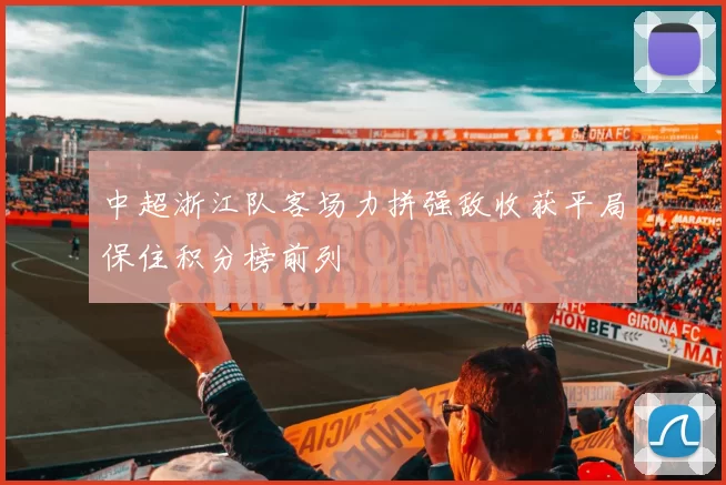 中超浙江队客场力拼强敌收获平局保住积分榜前列