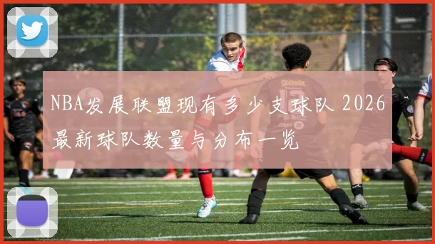 NBA发展联盟现有多少支球队 2026最新球队数量与分布一览