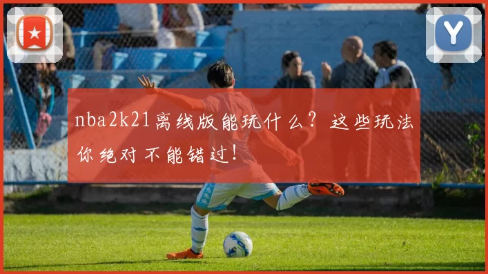 nba2k21离线版能玩什么？这些玩法你绝对不能错过！