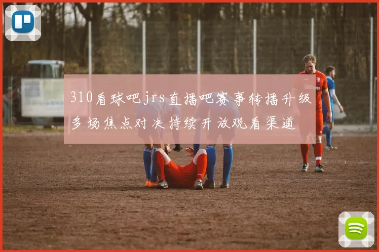 310看球吧jrs直播吧赛事转播升级多场焦点对决持续开放观看渠道