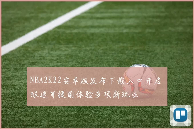 NBA2K22安卓版发布下载入口开启 球迷可提前体验多项新玩法