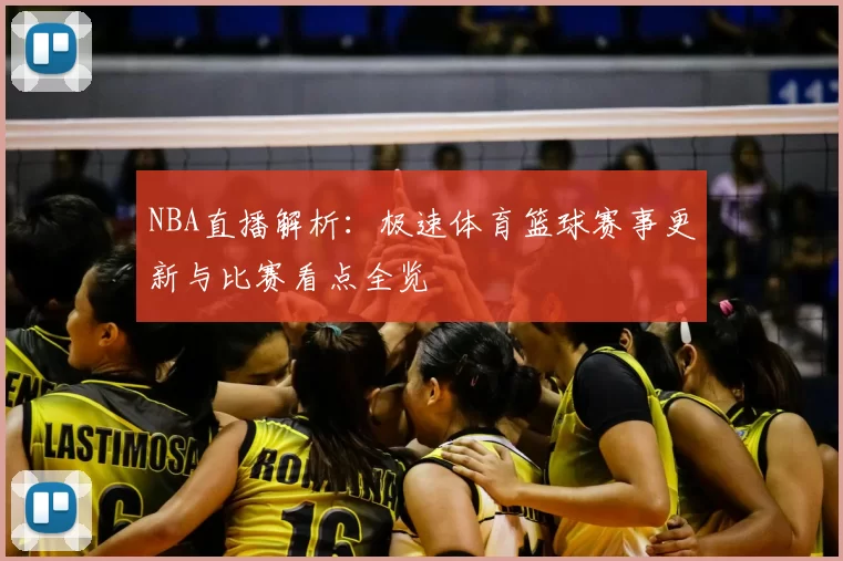 NBA直播解析：极速体育篮球赛事更新与比赛看点全览