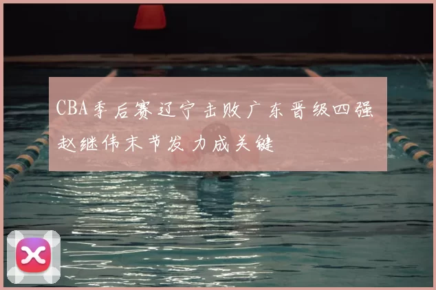 CBA季后赛辽宁击败广东晋级四强 赵继伟末节发力成关键