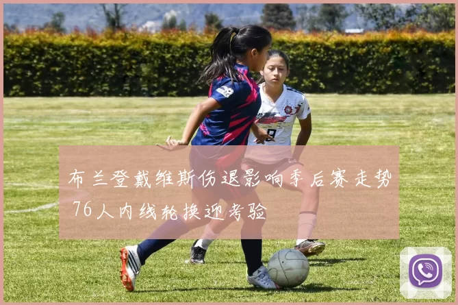 布兰登戴维斯伤退影响季后赛走势 76人内线轮换迎考验