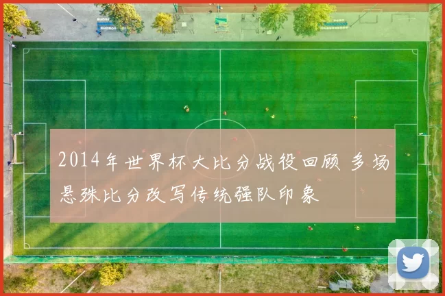 2014年世界杯大比分战役回顾 多场悬殊比分改写传统强队印象