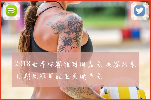 2018世界杯赛程时间盘点 决赛结束日期及冠军诞生关键节点
