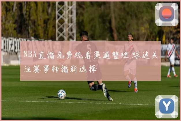 NBA直播免费观看渠道整理 球迷关注赛事转播新选择