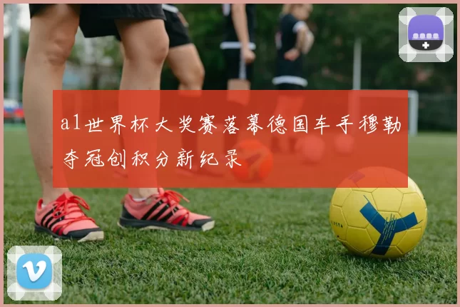 a1世界杯大奖赛落幕德国车手穆勒夺冠创积分新纪录