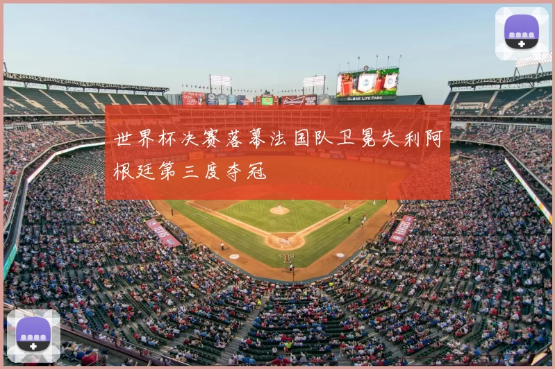 世界杯决赛落幕法国队卫冕失利阿根廷第三度夺冠