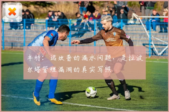 丰特：诺坎普的漏水问题，是拉波尔塔管理漏洞的真实写照