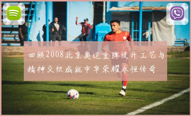 回顾2008北京奥运金牌设计工艺与精神交织成就中华荣耀永恒传奇