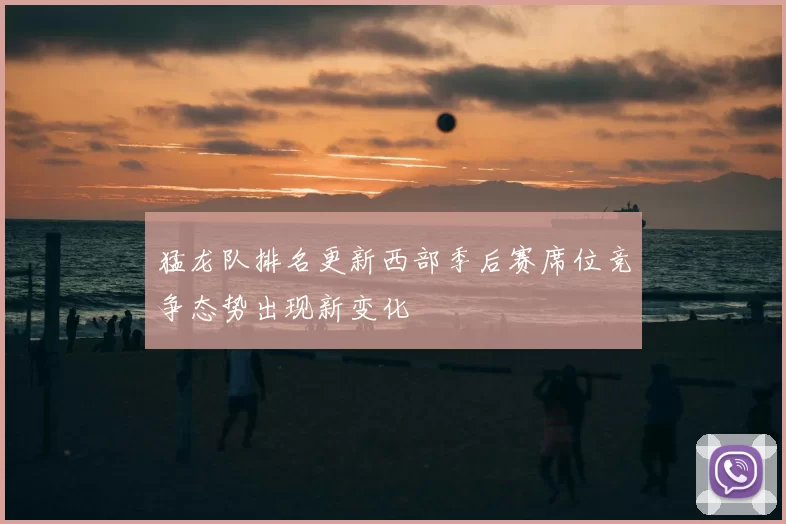 猛龙队排名更新西部季后赛席位竞争态势出现新变化