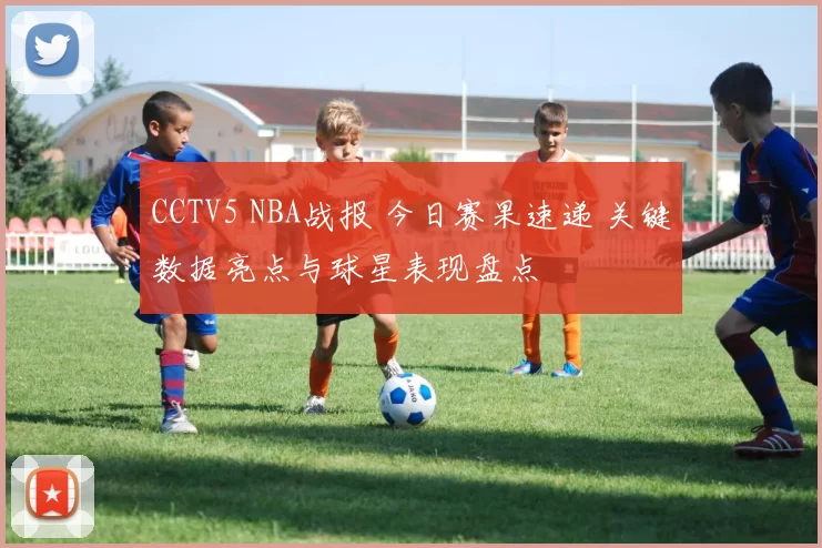 CCTV5 NBA战报 今日赛果速递 关键数据亮点与球星表现盘点