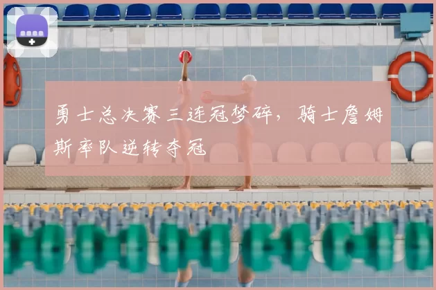 勇士总决赛三连冠梦碎,骑士詹姆斯率队逆转夺冠