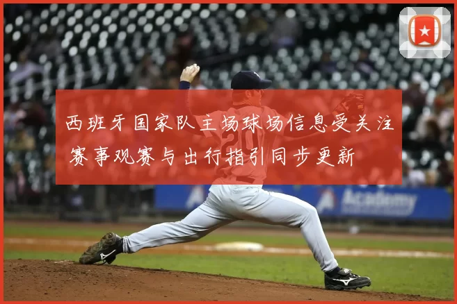 西班牙国家队主场球场信息受关注 赛事观赛与出行指引同步更新