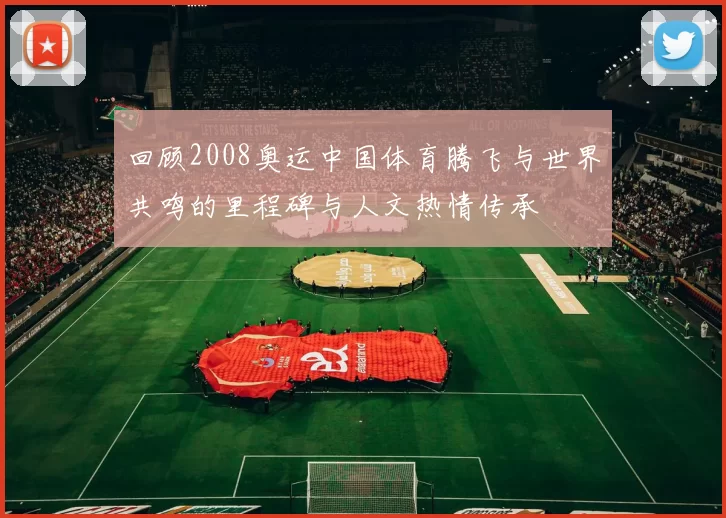 回顾2008奥运中国体育腾飞与世界共鸣的里程碑与人文热情传承