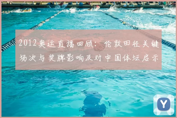 2012奥运直播回顾：伦敦田径关键场次与奖牌影响及对中国体坛启示