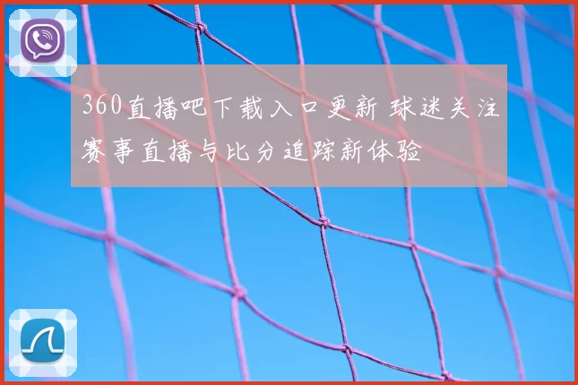 360直播吧下载入口更新 球迷关注赛事直播与比分追踪新体验