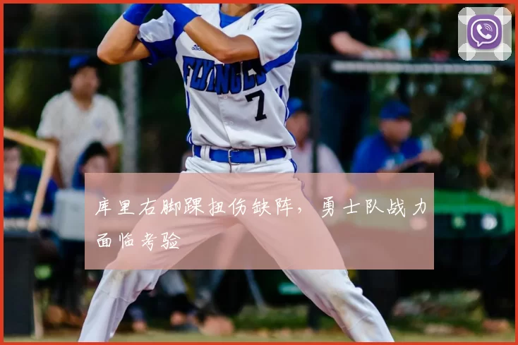 库里右脚踝扭伤缺阵,勇士队战力面临考验