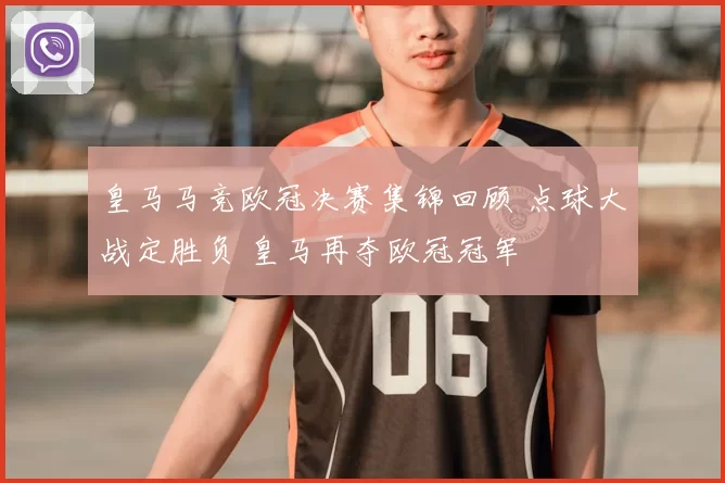 皇马马竞欧冠决赛集锦回顾 点球大战定胜负 皇马再夺欧冠冠军