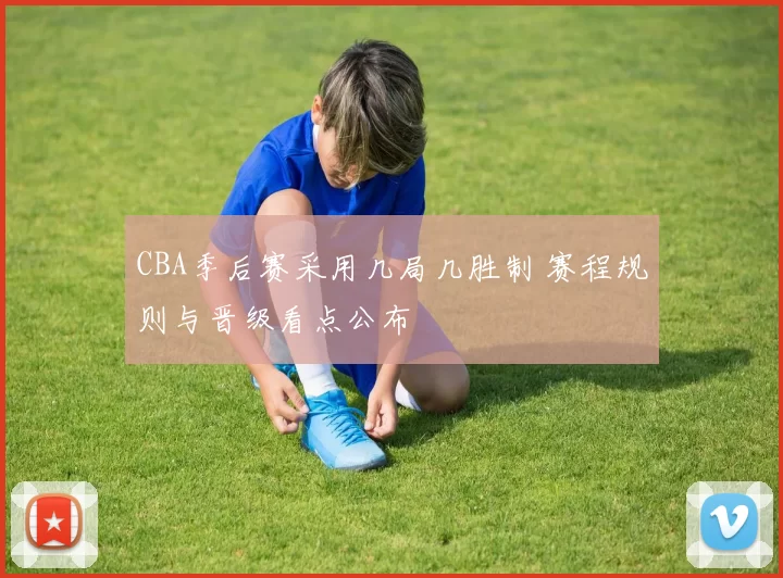 CBA季后赛采用几局几胜制 赛程规则与晋级看点公布