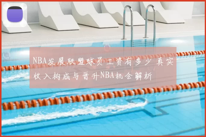 NBA发展联盟球员工资有多少 真实收入构成与晋升NBA机会解析