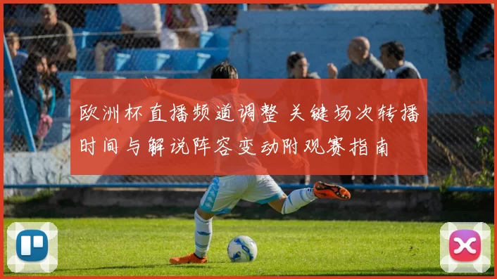 欧洲杯直播频道调整 关键场次转播时间与解说阵容变动附观赛指南