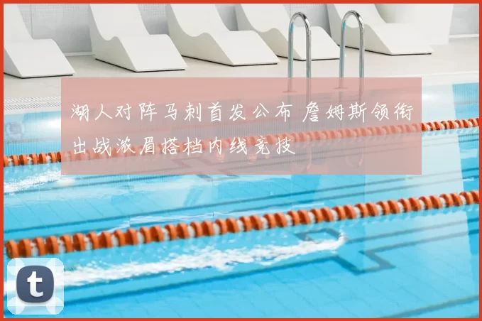 湖人对阵马刺首发公布 詹姆斯领衔出战浓眉搭档内线竞技
