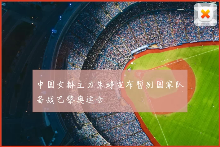 中国女排主力朱婷宣布暂别国家队备战巴黎奥运会