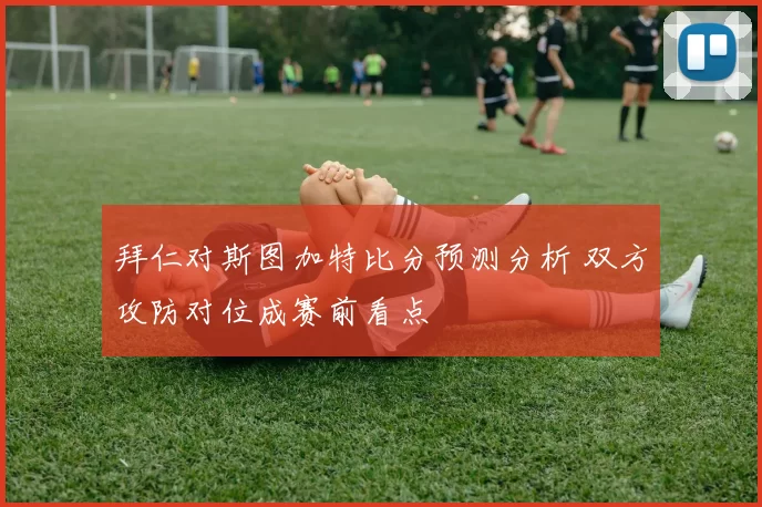 拜仁对斯图加特比分预测分析 双方攻防对位成赛前看点