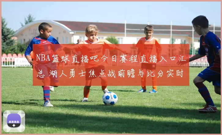 NBA篮球直播吧今日赛程直播入口汇总 湖人勇士焦点战前瞻与比分实时更新
