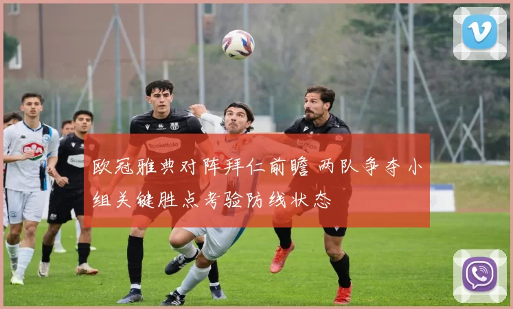 欧冠雅典对阵拜仁前瞻 两队争夺小组关键胜点考验防线状态