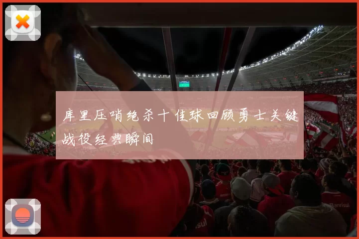 库里压哨绝杀十佳球回顾勇士关键战役经典瞬间