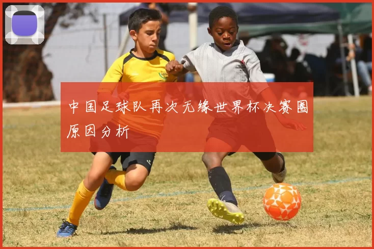 中国足球队再次无缘世界杯决赛圈原因分析